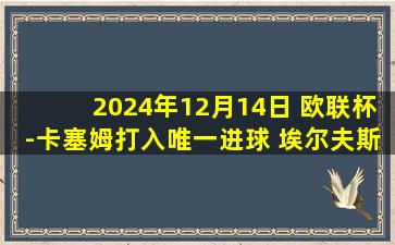 2024年12月14日 欧联杯-卡塞姆打入唯一进球 埃尔夫斯堡1-0卡拉巴克